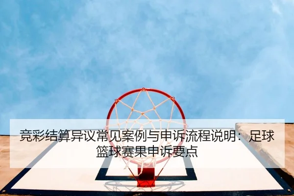 竞彩结算异议常见案例与申诉流程说明：足球篮球赛果申诉要点